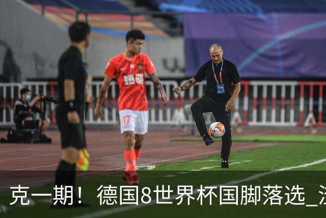 克一期！德国8世界杯国脚落选 渣叔：把这面旗赢回来