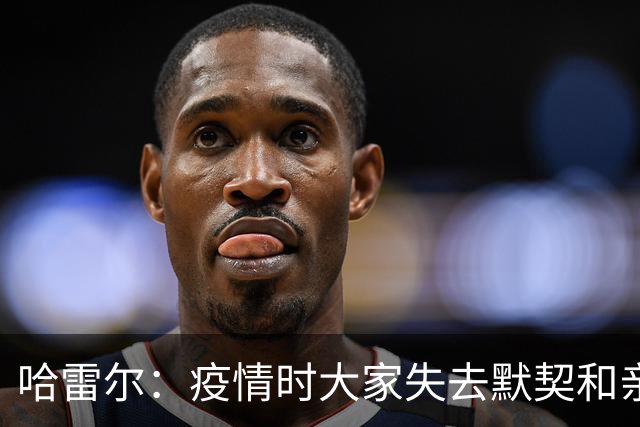 哈雷尔：疫情时大家失去默契&亲朋去世 况且热火三巨头首年也输了