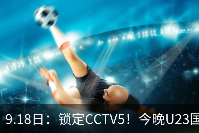 9.18日：锁定CCTV5！今晚U23国足亚运会首秀，毛伟杰能不能首发？三大超龄球员入选